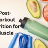 Post-Workout Nutrition for Muscle